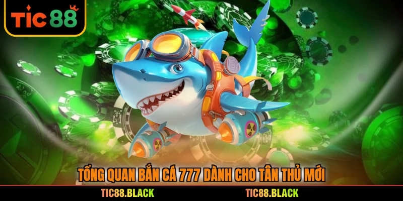 Tổng quan bắn cá 777 dành cho tân thủ mới